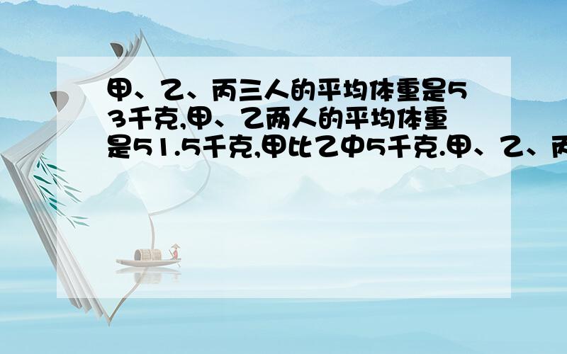 甲、乙、丙三人的平均体重是53千克,甲、乙两人的平均体重是51.5千克,甲比乙中5千克.甲、乙、丙各重多少千克?