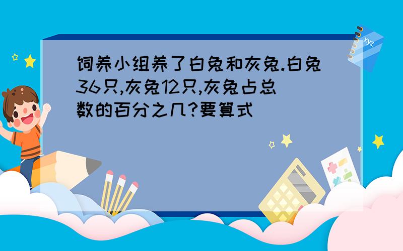 饲养小组养了白兔和灰兔.白兔36只,灰兔12只,灰兔占总数的百分之几?要算式