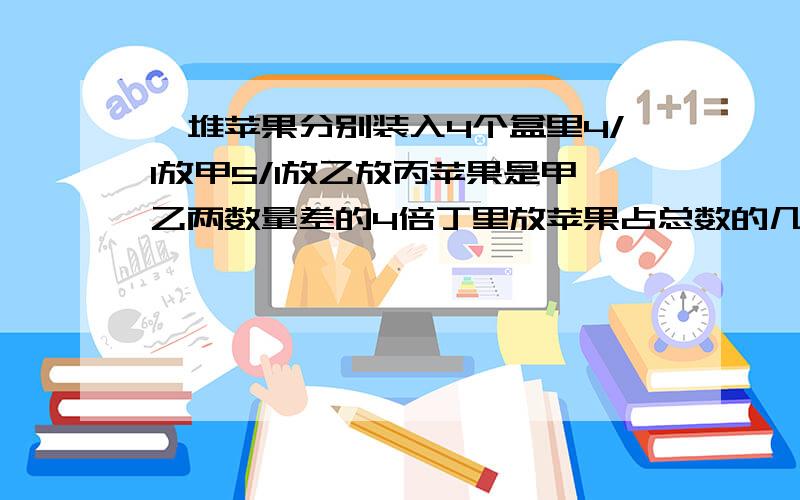 一堆苹果分别装入4个盒里4/1放甲5/1放乙放丙苹果是甲乙两数量差的4倍丁里放苹果占总数的几分之几