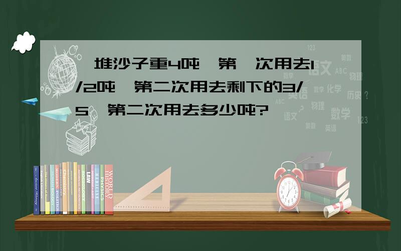 一堆沙子重4吨,第一次用去1/2吨,第二次用去剩下的3/5,第二次用去多少吨?