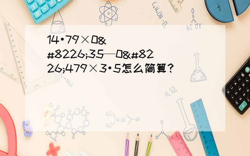 14•79×0•35—0•479×3•5怎么简算?