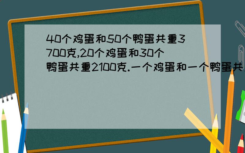 40个鸡蛋和50个鸭蛋共重3700克,20个鸡蛋和30个鸭蛋共重2100克.一个鸡蛋和一个鸭蛋共重多少克