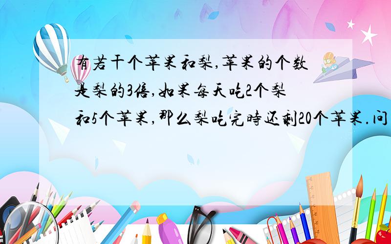 有若干个苹果和梨,苹果的个数是梨的3倍,如果每天吃2个梨和5个苹果,那么梨吃完时还剩20个苹果.问有多少个梨要盈亏问题,