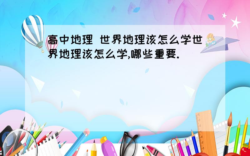 高中地理 世界地理该怎么学世界地理该怎么学,哪些重要.