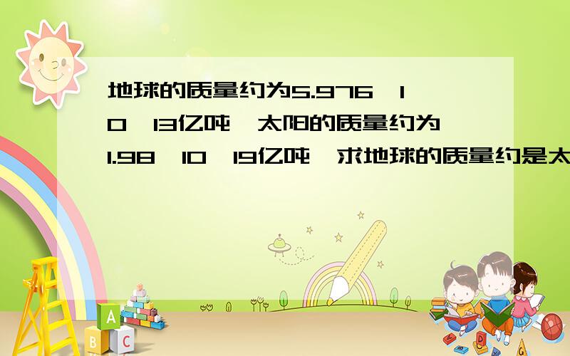 地球的质量约为5.976×10^13亿吨,太阳的质量约为1.98×10^19亿吨,求地球的质量约是太阳的多少倍?