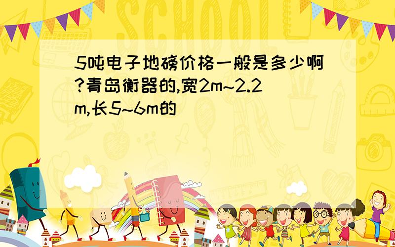 5吨电子地磅价格一般是多少啊?青岛衡器的,宽2m~2.2m,长5~6m的