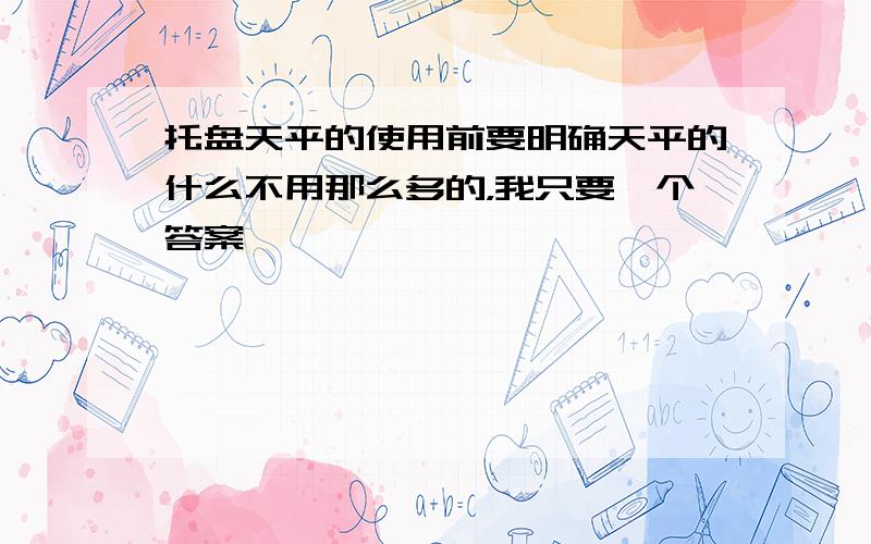 托盘天平的使用前要明确天平的什么不用那么多的，我只要一个答案