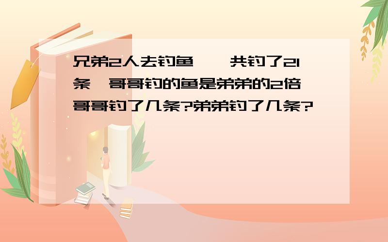 兄弟2人去钓鱼,一共钓了21条,哥哥钓的鱼是弟弟的2倍,哥哥钓了几条?弟弟钓了几条?