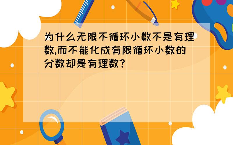 为什么无限不循环小数不是有理数,而不能化成有限循环小数的分数却是有理数?