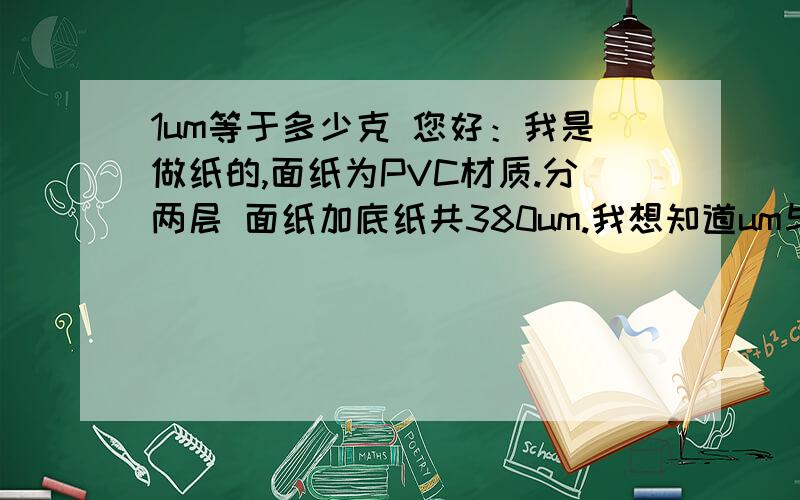 1um等于多少克 您好：我是做纸的,面纸为PVC材质.分两层 面纸加底纸共380um.我想知道um与克的怎么换算的.越详细越好.