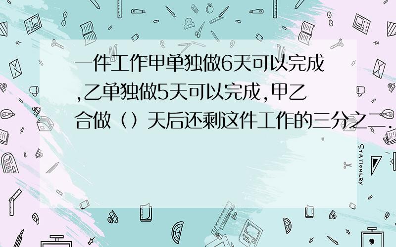 一件工作甲单独做6天可以完成,乙单独做5天可以完成,甲乙合做（）天后还剩这件工作的三分之二.