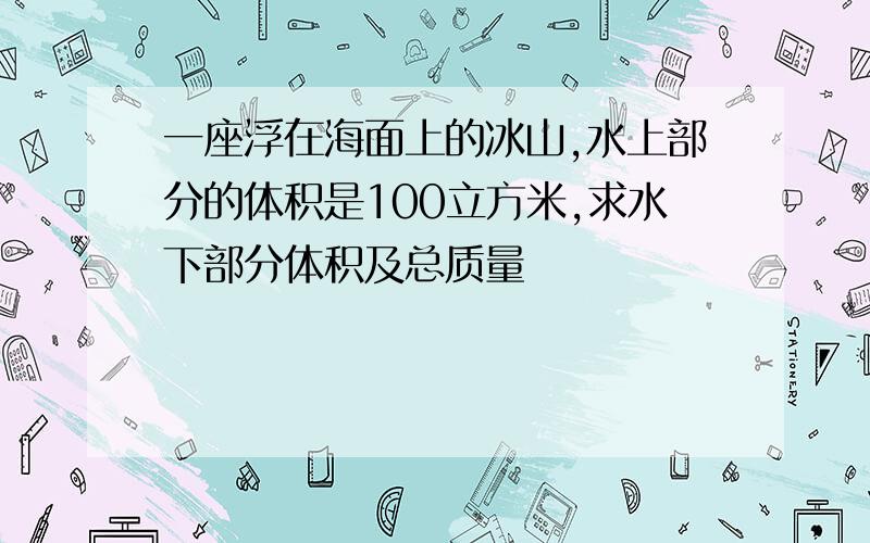 一座浮在海面上的冰山,水上部分的体积是100立方米,求水下部分体积及总质量