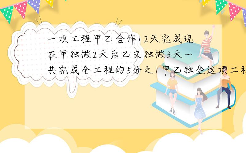 一项工程甲乙合作12天完成现在甲独做2天后乙又独做3天一共完成全工程的5分之1甲乙独坐这项工程个?天