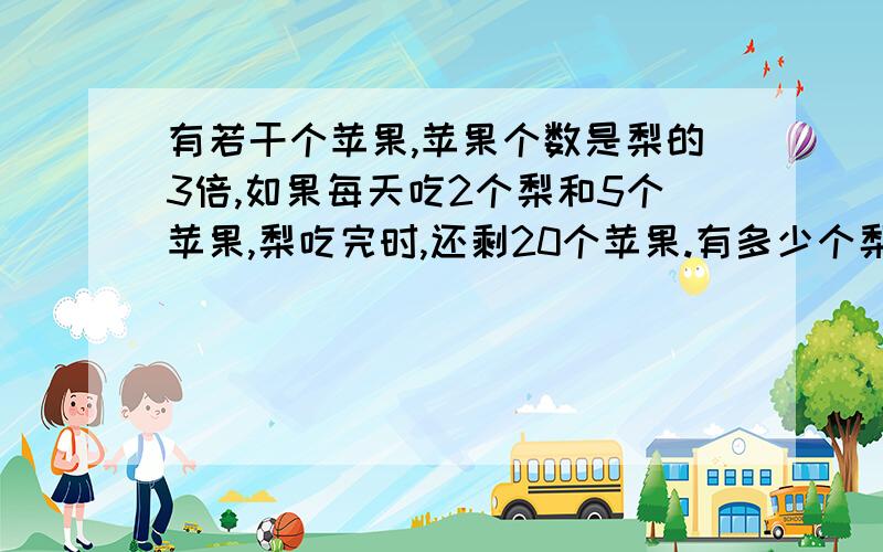 有若干个苹果,苹果个数是梨的3倍,如果每天吃2个梨和5个苹果,梨吃完时,还剩20个苹果.有多少个梨?