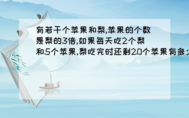 有若干个苹果和梨,苹果的个数是梨的3倍,如果每天吃2个梨和5个苹果,梨吃完时还剩20个苹果有多少个梨,多少个苹果?