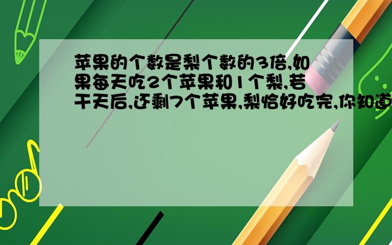 苹果的个数是梨个数的3倍,如果每天吃2个苹果和1个梨,若干天后,还剩7个苹果,梨恰好吃完,你知道原来有多少个苹果吗?列式计算