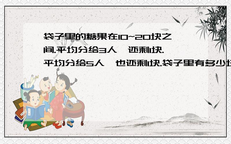 袋子里的糖果在10~20块之间.平均分给3人,还剩1块.平均分给5人,也还剩1块.袋子里有多少块糖?