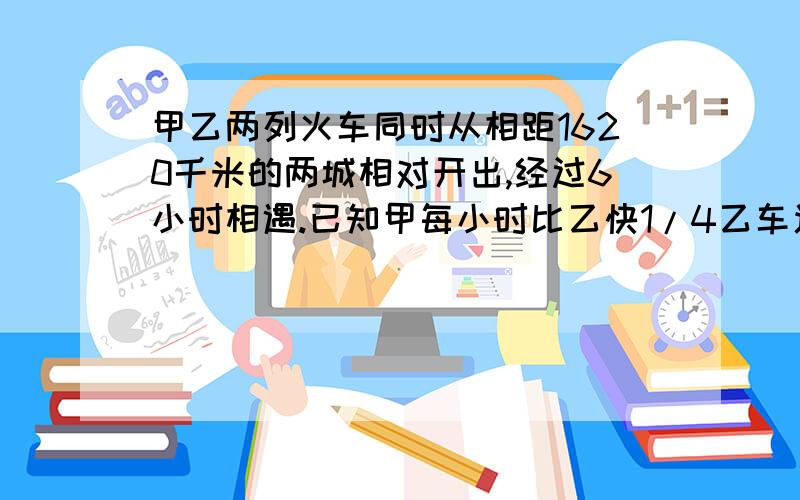 甲乙两列火车同时从相距1620千米的两城相对开出,经过6小时相遇.已知甲每小时比乙快1/4乙车速度多少千米?求数学高手~只列式就好