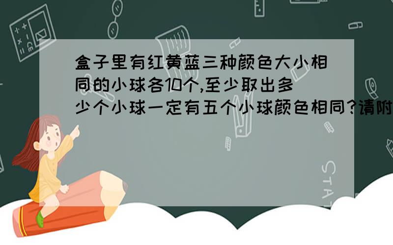 盒子里有红黄蓝三种颜色大小相同的小球各10个,至少取出多少个小球一定有五个小球颜色相同?请附带详细的推断过程,