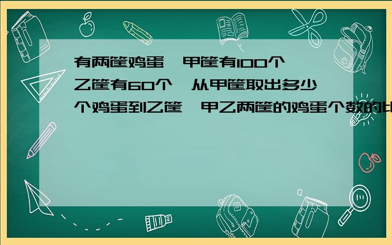 有两筐鸡蛋,甲筐有100个,乙筐有60个,从甲筐取出多少个鸡蛋到乙筐,甲乙两筐的鸡蛋个数的比是7：9?