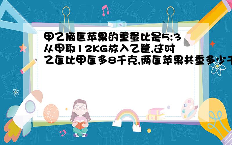 甲乙俩匡苹果的重量比是5:3从甲取12KG放入乙筐,这时乙匡比甲匡多8千克,两匡苹果共重多少千克?