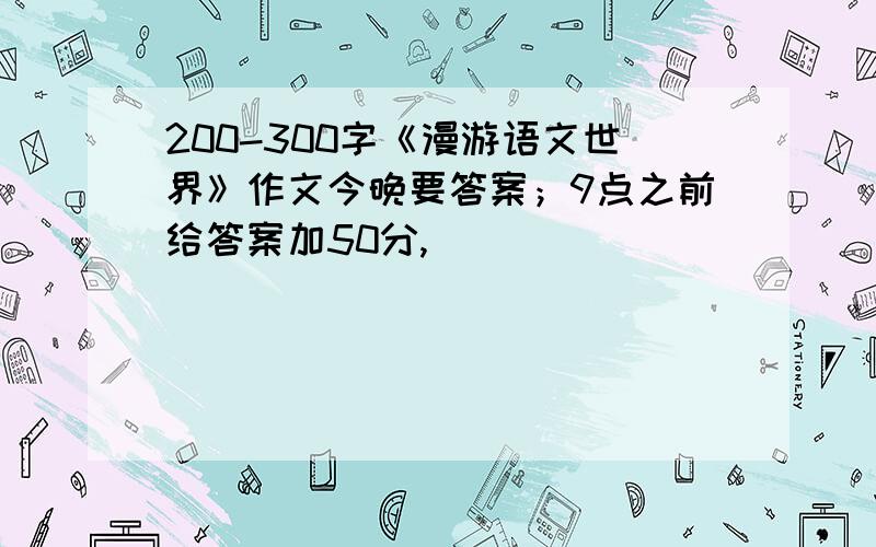 200-300字《漫游语文世界》作文今晚要答案；9点之前给答案加50分,