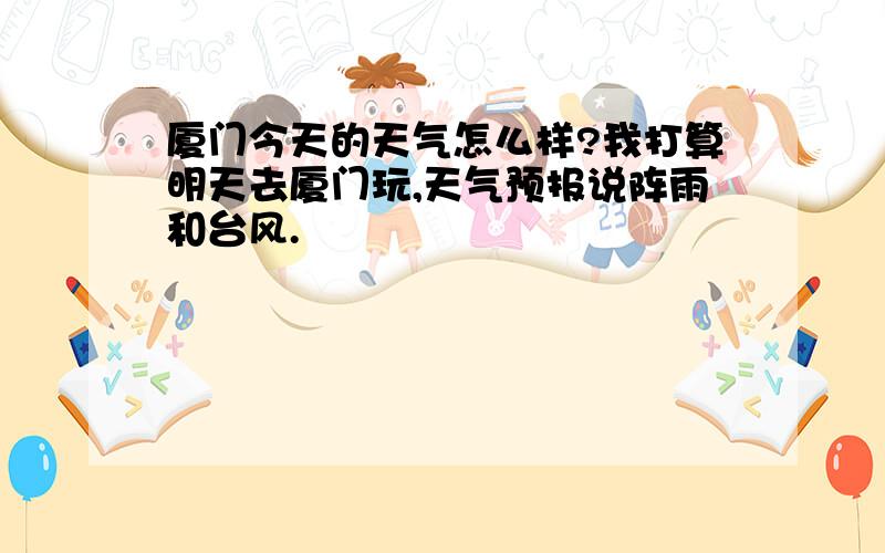 厦门今天的天气怎么样?我打算明天去厦门玩,天气预报说阵雨和台风.