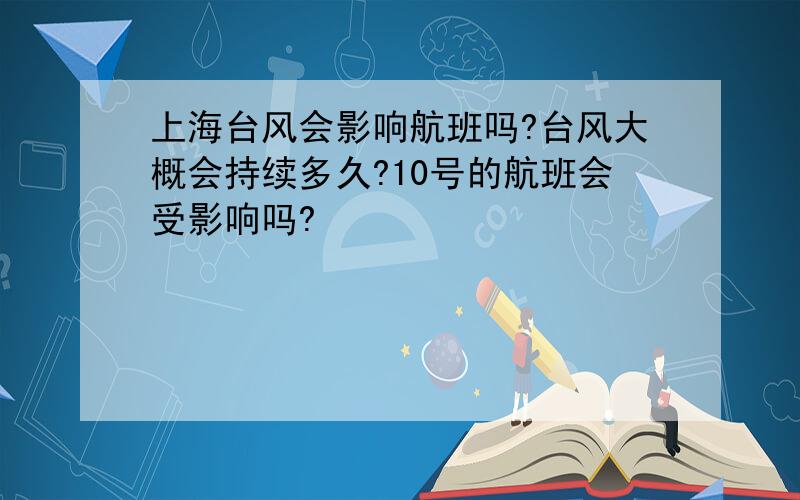 上海台风会影响航班吗?台风大概会持续多久?10号的航班会受影响吗?