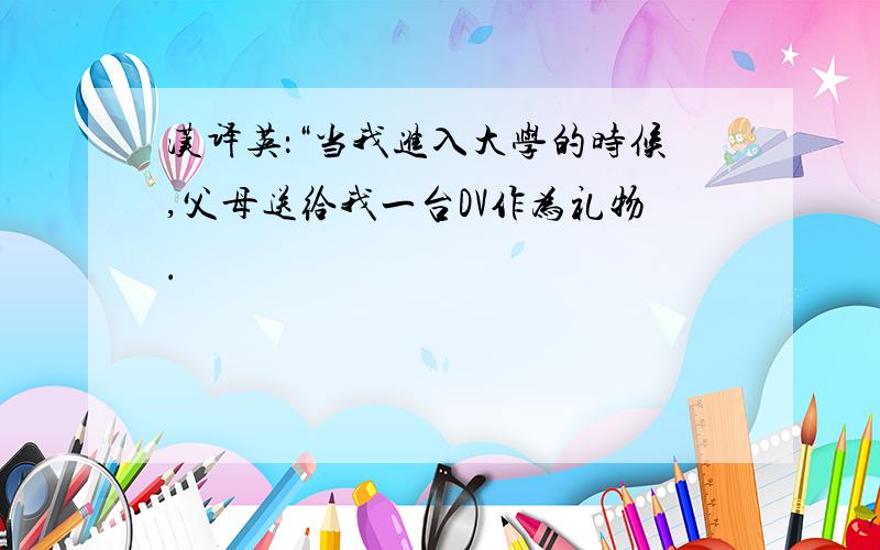 汉译英：“当我进入大学的时候,父母送给我一台DV作为礼物.