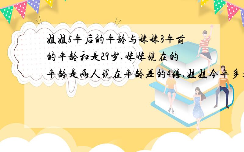 姐姐5年后的年龄与妹妹3年前的年龄和是29岁,妹妹现在的年龄是两人现在年龄差的4倍,姐姐今年多大?用一元一次方程或算术法解题