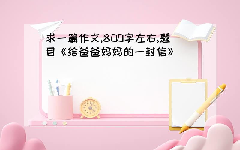 求一篇作文,800字左右,题目《给爸爸妈妈的一封信》