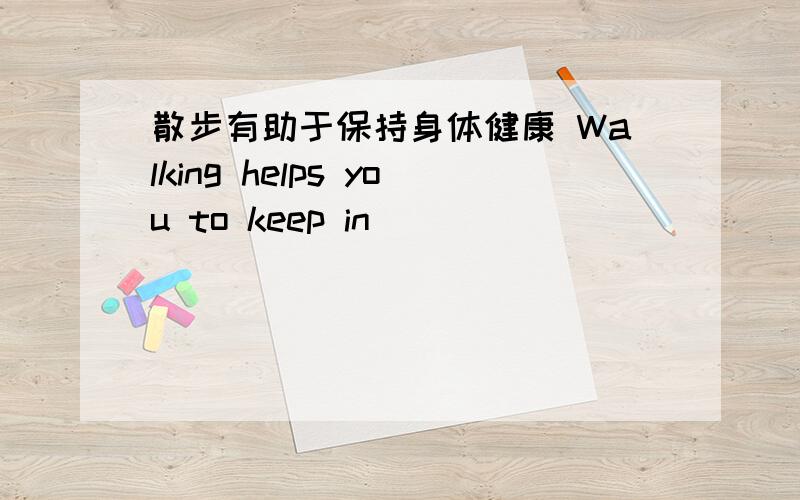 散步有助于保持身体健康 Walking helps you to keep in（ ）（ ）