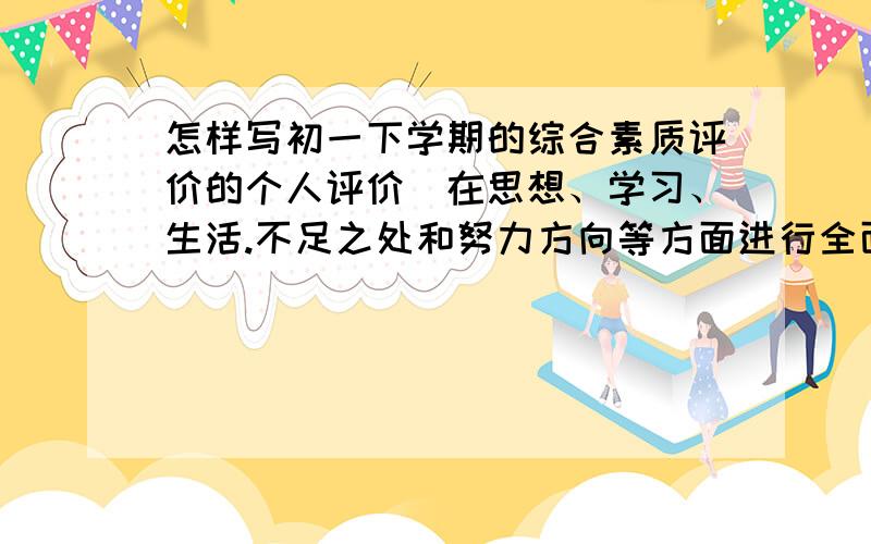 怎样写初一下学期的综合素质评价的个人评价（在思想、学习、生活.不足之处和努力方向等方面进行全面总结）