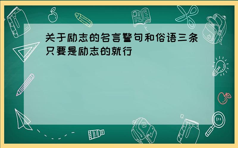 关于励志的名言警句和俗语三条只要是励志的就行