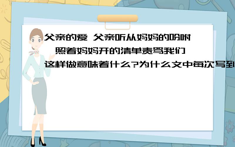 父亲的爱 父亲听从妈妈的吩咐,照着妈妈开的清单责骂我们,这样做意味着什么?为什么文中每次写到父亲时,总要写到妈妈?作者这样写得目的时什么?