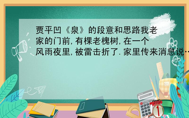 贾平凹《泉》的段意和思路我老家的门前,有棵老槐树,在一个风雨夜里,被雷击折了.家里传来消息说……一共有9段