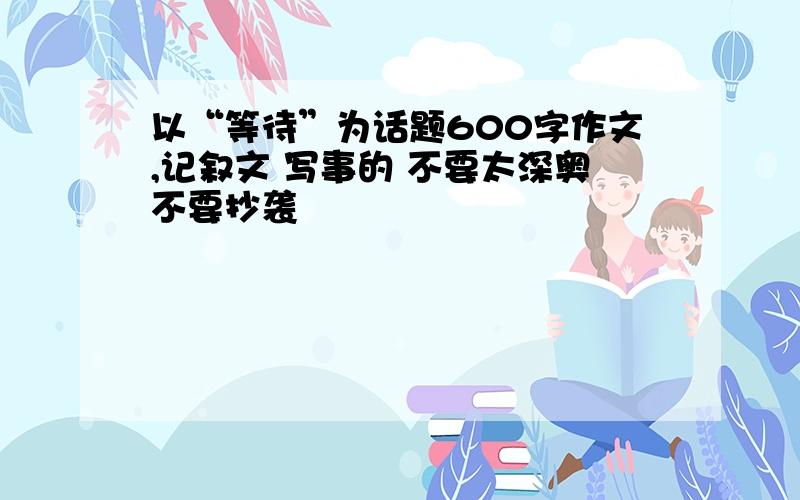 以“等待”为话题600字作文,记叙文 写事的 不要太深奥不要抄袭