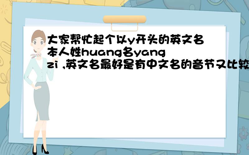 大家帮忙起个以y开头的英文名本人姓huang名yang zi ,英文名最好是有中文名的音节又比较上口的,偶是男生-____,- Mr.太空射线,我跟你没仇啊～