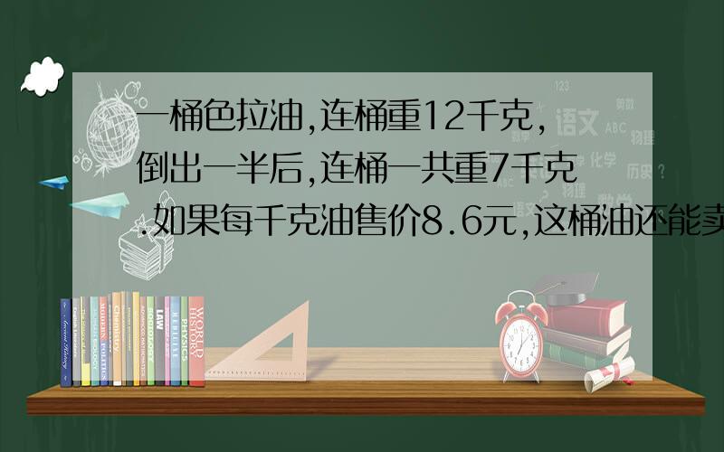 一桶色拉油,连桶重12千克,倒出一半后,连桶一共重7千克.如果每千克油售价8.6元,这桶油还能卖多少钱?