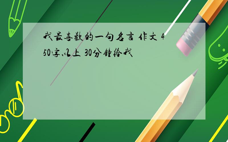 我最喜欢的一句名言 作文 450字以上 30分钟给我