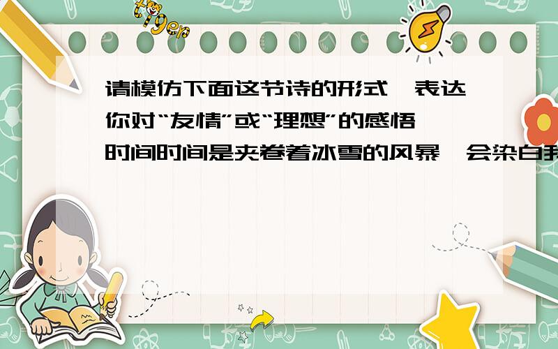 请模仿下面这节诗的形式,表达你对“友情”或“理想”的感悟时间时间是夹卷着冰雪的风暴,会染白我们的青春的额头；