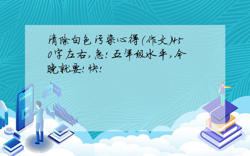 清除白色污染心得（作文）450字左右,急!五年级水平,今晚就要!快!