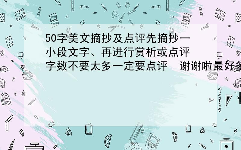 50字美文摘抄及点评先摘抄一小段文字、再进行赏析或点评 字数不要太多一定要点评  谢谢啦最好多说几个