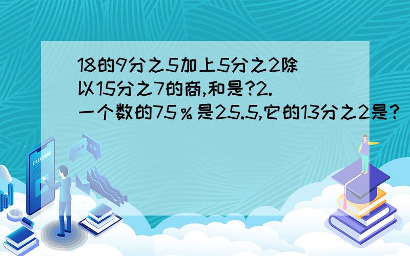 18的9分之5加上5分之2除以15分之7的商,和是?2.一个数的75％是25.5,它的13分之2是?