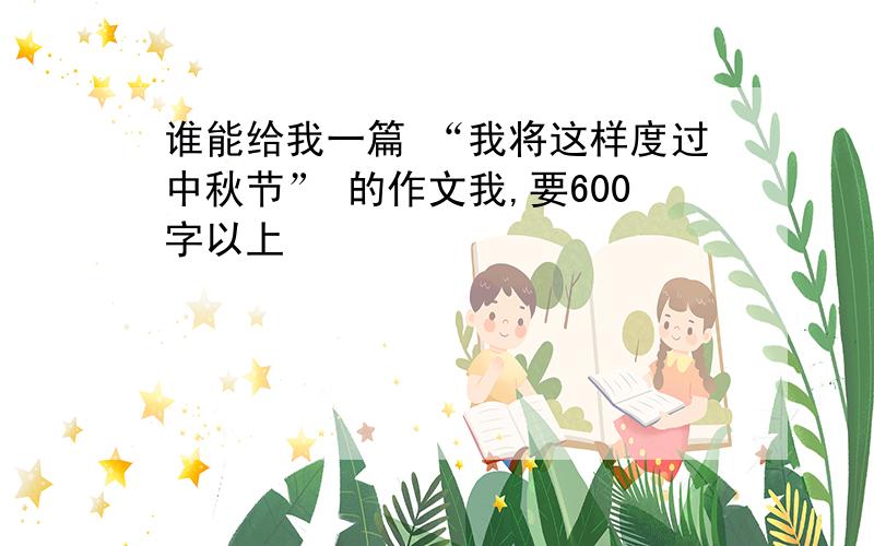 谁能给我一篇 “我将这样度过中秋节” 的作文我,要600字以上