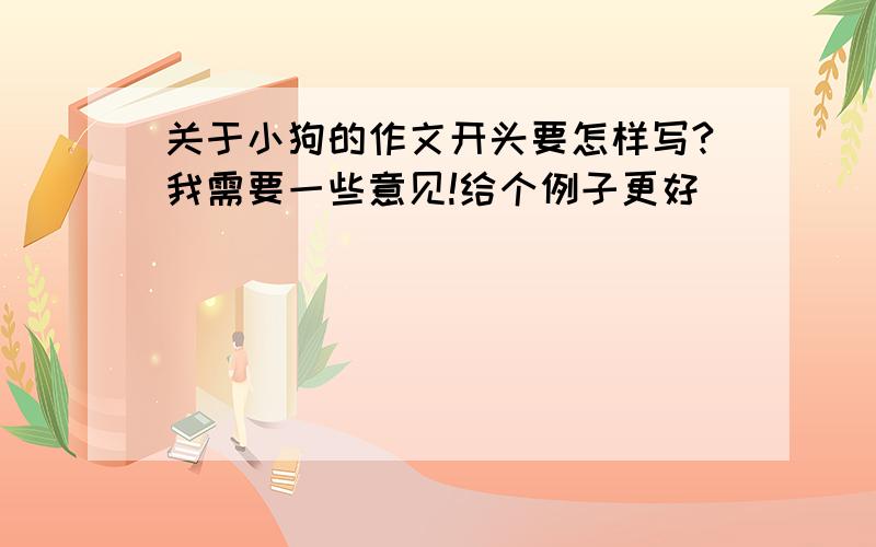 关于小狗的作文开头要怎样写?我需要一些意见!给个例子更好