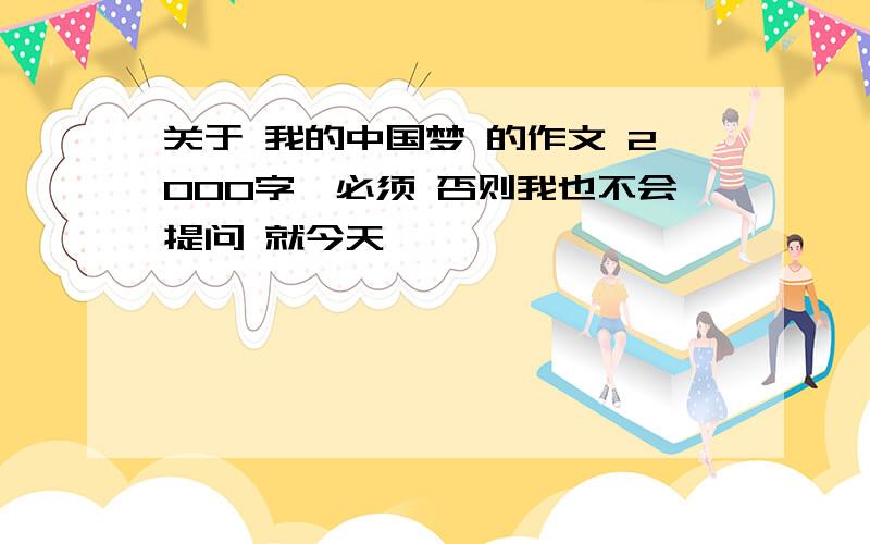 关于 我的中国梦 的作文 2000字,必须 否则我也不会提问 就今天