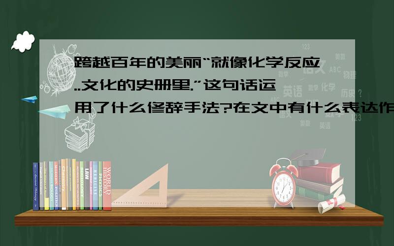 跨越百年的美丽“就像化学反应..文化的史册里.”这句话运用了什么修辞手法?在文中有什么表达作用?