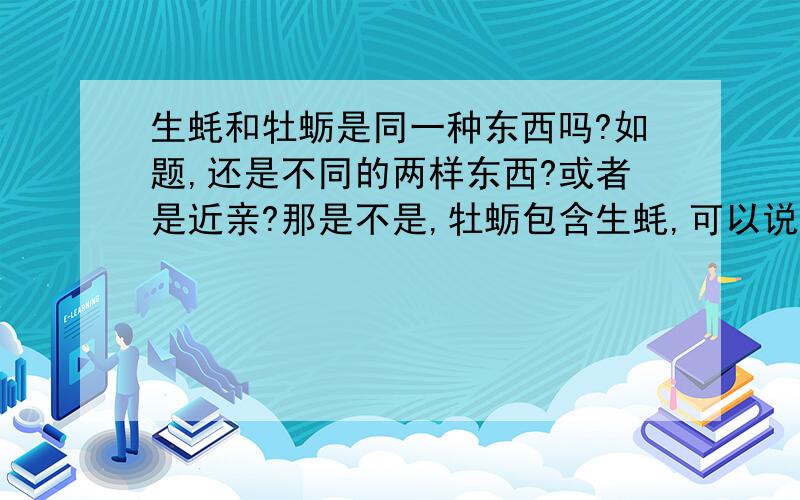 生蚝和牡蛎是同一种东西吗?如题,还是不同的两样东西?或者是近亲?那是不是,牡蛎包含生蚝,可以说生蚝是牡蛎的一种,但不能说牡蛎就是生蚝