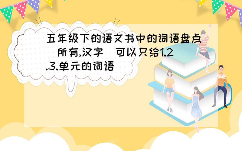 五年级下的语文书中的词语盘点（所有,汉字）可以只给1.2.3.单元的词语